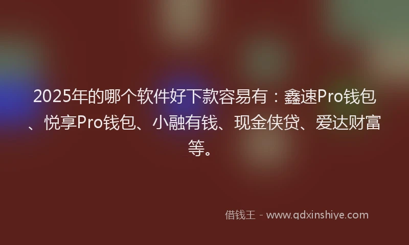2025年的哪个软件好下款容易有：鑫速Pro钱包、悦享Pro钱包、小融有钱、现金侠贷、爱达财富等。