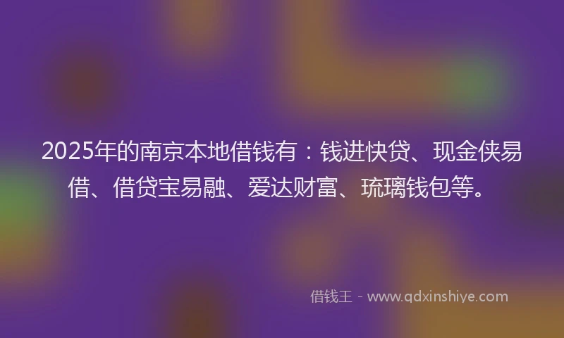 2025年的南京本地借钱有：钱进快贷、现金侠易借、借贷宝易融、爱达财富、琉璃钱包等。