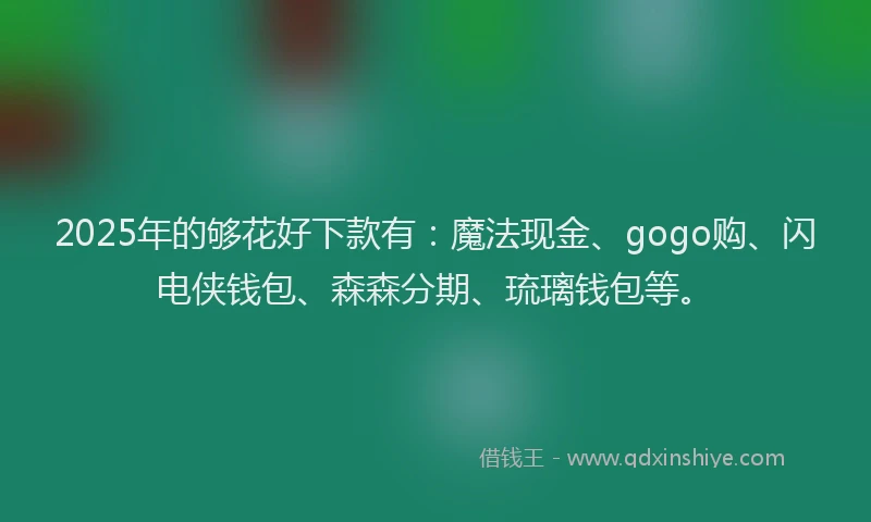 2025年的够花好下款有：魔法现金、gogo购、闪电侠钱包、森森分期、琉璃钱包等。