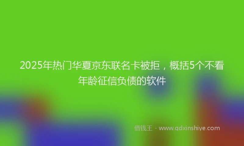 2025年热门华夏京东联名卡被拒，概括5个不看年龄征信负债的软件