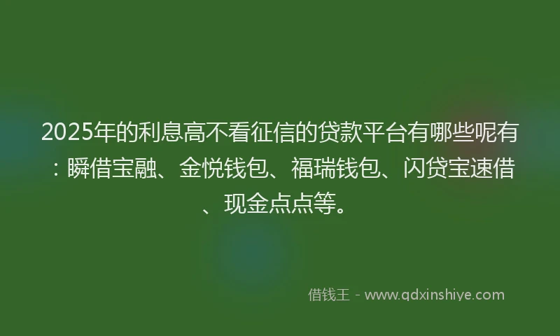 2025年的利息高不看征信的贷款平台有哪些呢有：瞬借宝融、金悦钱包、福瑞钱包、闪贷宝速借、现金点点等。