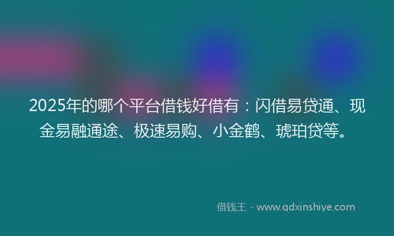 2025年的哪个平台借钱好借有：闪借易贷通、现金易融通途、极速易购、小金鹤、琥珀贷等。