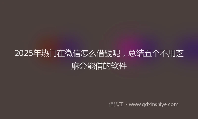 2025年热门在微信怎么借钱呢，总结五个不用芝麻分能借的软件