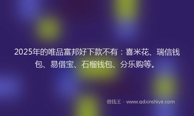 2025年的唯品富邦好下款不有：喜米花、瑞信钱包、易借宝、石榴钱包、分乐购等。