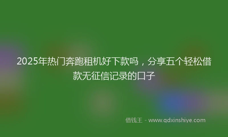 2025年热门奔跑租机好下款吗，分享五个轻松借款无征信记录的口子