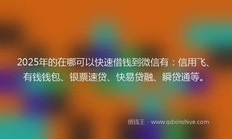2025年的在哪可以快速借钱到微信有：信用飞、有钱钱包、银票速贷、快易贷融、瞬贷通等。