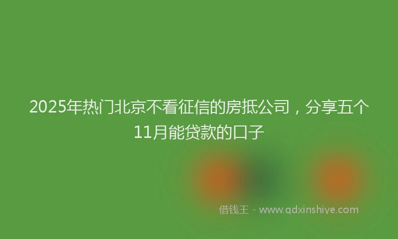 2025年热门北京不看征信的房抵公司，分享五个11月能贷款的口子