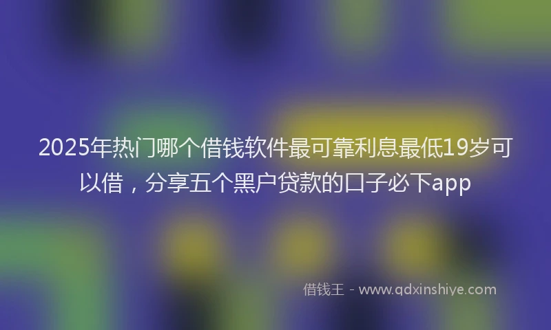 2025年热门哪个借钱软件最可靠利息最低19岁可以借，分享五个黑户贷款的口子必下app