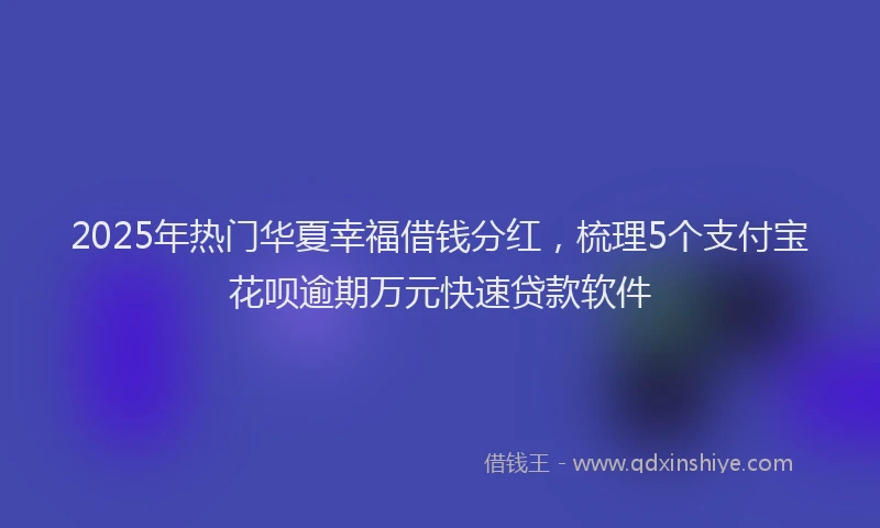2025年热门华夏幸福借钱分红，梳理5个支付宝花呗逾期万元快速贷款软件