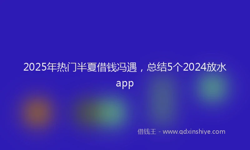 2025年热门半夏借钱冯遇，总结5个2024放水app