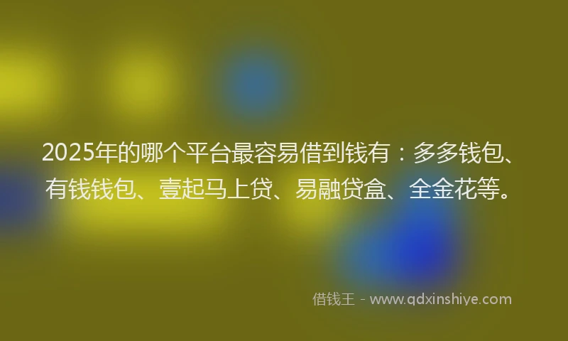 2025年的哪个平台最容易借到钱有：多多钱包、有钱钱包、壹起马上贷、易融贷盒、全金花等。
