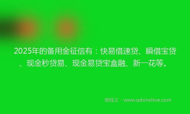 2025年的备用金征信有：快易借速贷、瞬借宝贷、现金秒贷易、现金易贷宝盒融、新一花等。