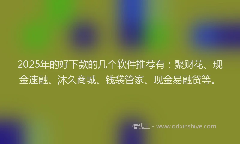 2025年的好下款的几个软件推荐有：聚财花、现金速融、沐久商城、钱袋管家、现金易融贷等。