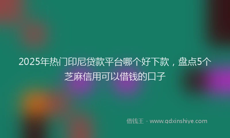 2025年热门印尼贷款平台哪个好下款，盘点5个芝麻信用可以借钱的口子