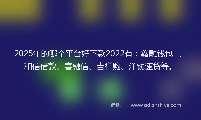 2025年的哪个平台好下款2022有：鑫融钱包+、和信借款、喜融信、吉祥购、洋钱速贷等。