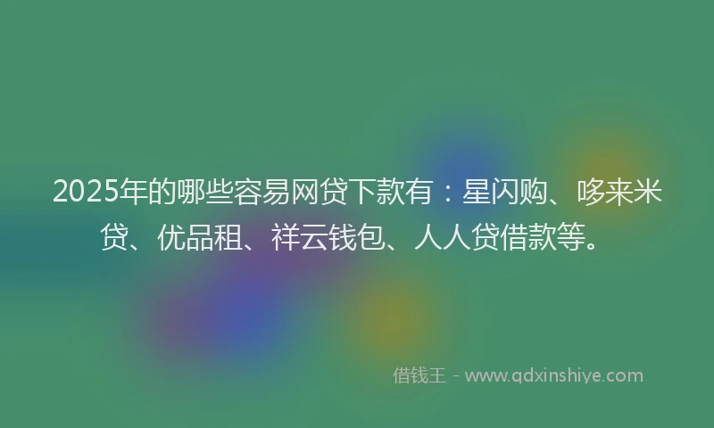 2025年的哪些容易网贷下款有：星闪购、哆来米贷、优品租、祥云钱包、人人贷借款等。