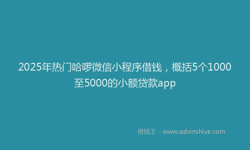 2025年热门哈啰微信小程序借钱，概括5个1000至5000的小额贷款app