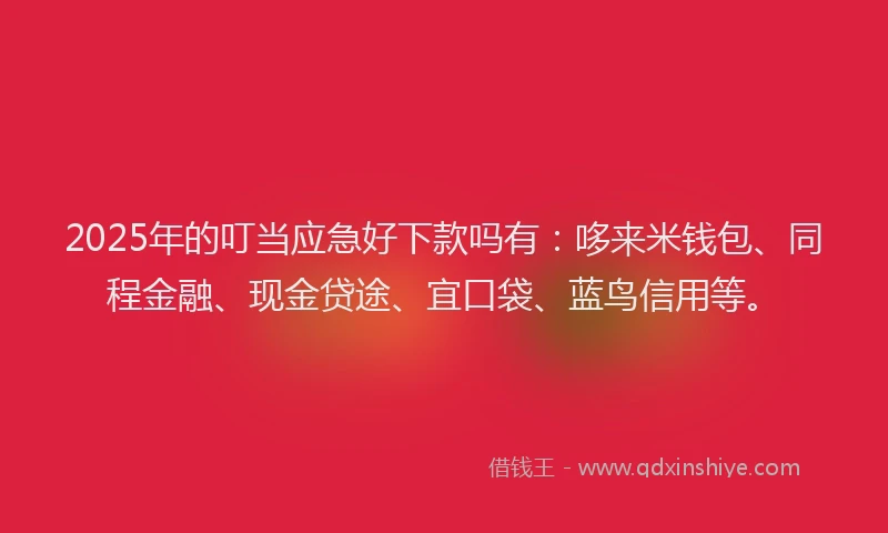 2025年的叮当应急好下款吗有：哆来米钱包、同程金融、现金贷途、宜口袋、蓝鸟信用等。