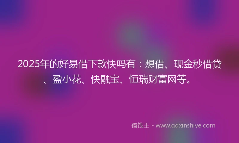 2025年的好易借下款快吗有:想借、现金秒借贷、盈小花、快融宝、恒瑞财富网等。
