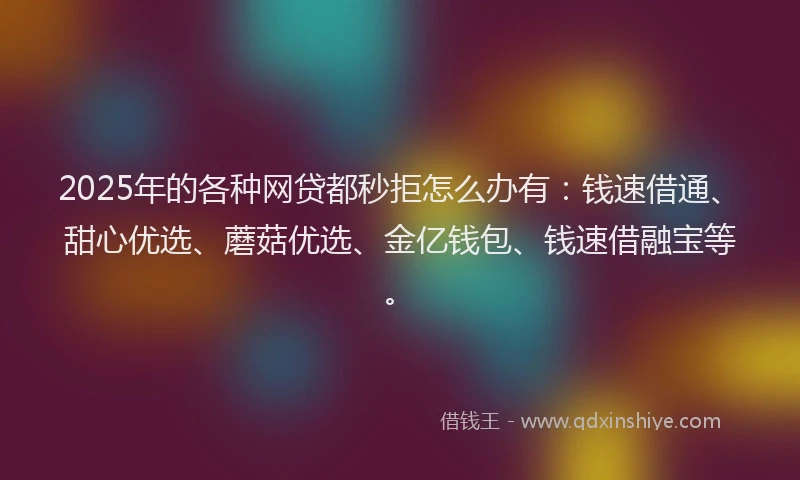 2025年的各种网贷都秒拒怎么办有：钱速借通、甜心优选、蘑菇优选、金亿钱包、钱速借融宝等。