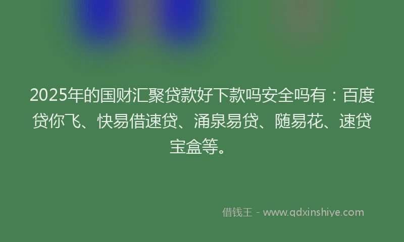 2025年的国财汇聚贷款好下款吗安全吗有：百度贷你飞、快易借速贷、涌泉易贷、随易花、速贷宝盒等。