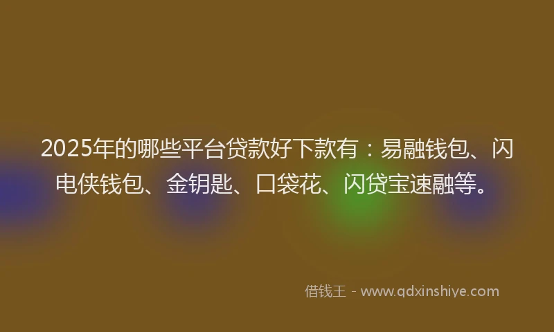 2025年的哪些平台贷款好下款有：易融钱包、闪电侠钱包、金钥匙、口袋花、闪贷宝速融等。