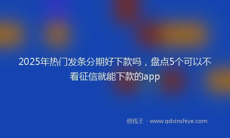 2025年热门发条分期好下款吗，盘点5个可以不看征信就能下款的app