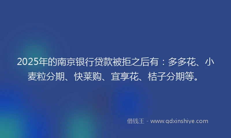 2025年的南京银行贷款被拒之后有：多多花、小麦粒分期、快莱购、宜享花、桔子分期等。