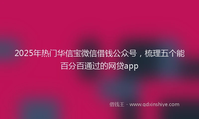 2025年热门华信宝微信借钱公众号，梳理五个能百分百通过的网贷app