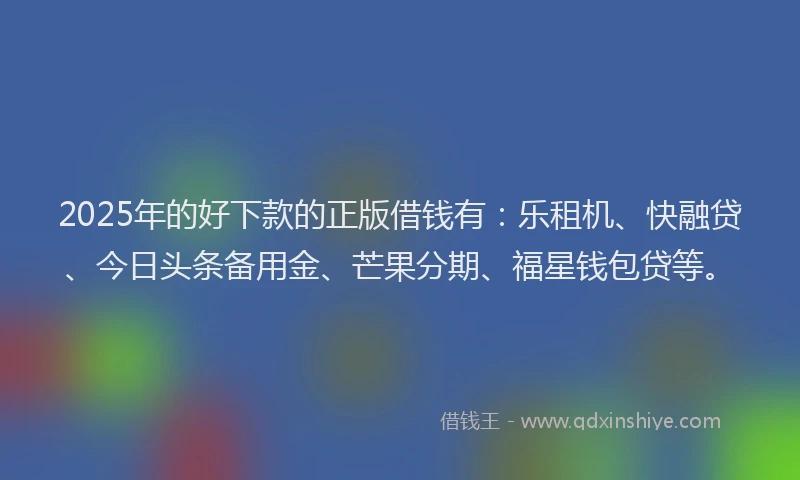 2025年的好下款的正版借钱有：乐租机、快融贷、今日头条备用金、芒果分期、福星钱包贷等。