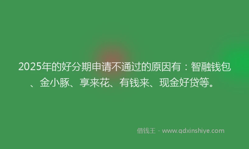 2025年的好分期申请不通过的原因有：智融钱包、金小豚、享来花、有钱来、现金好贷等。