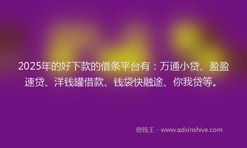 2025年的好下款的借条平台有：万通小贷、盈盈速贷、洋钱罐借款、钱袋快融途、你我贷等。
