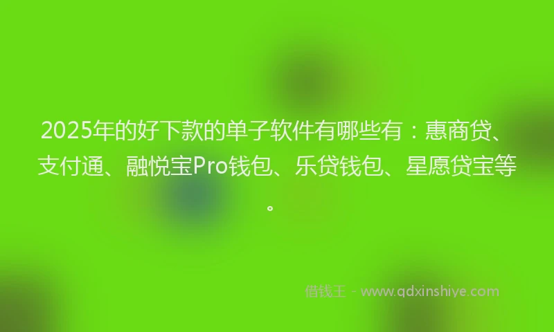 2025年的好下款的单子软件有哪些有：惠商贷、支付通、融悦宝Pro钱包、乐贷钱包、星愿贷宝等。