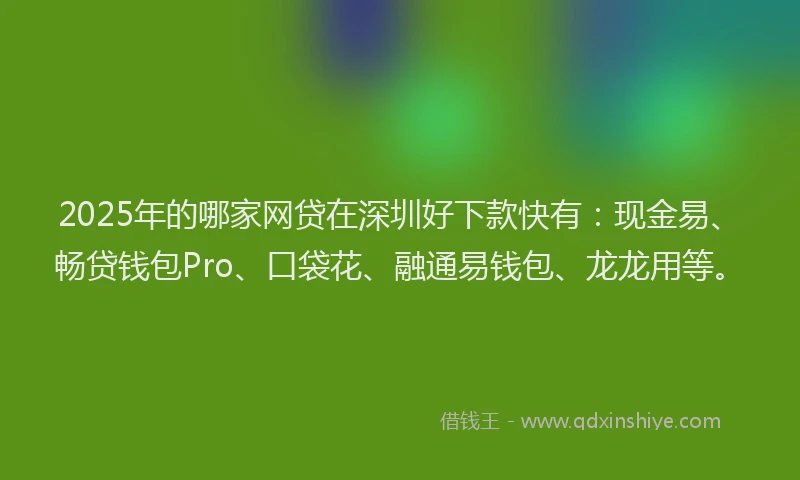 2025年的哪家网贷在深圳好下款快有：现金易、畅贷钱包Pro、口袋花、融通易钱包、龙龙用等。