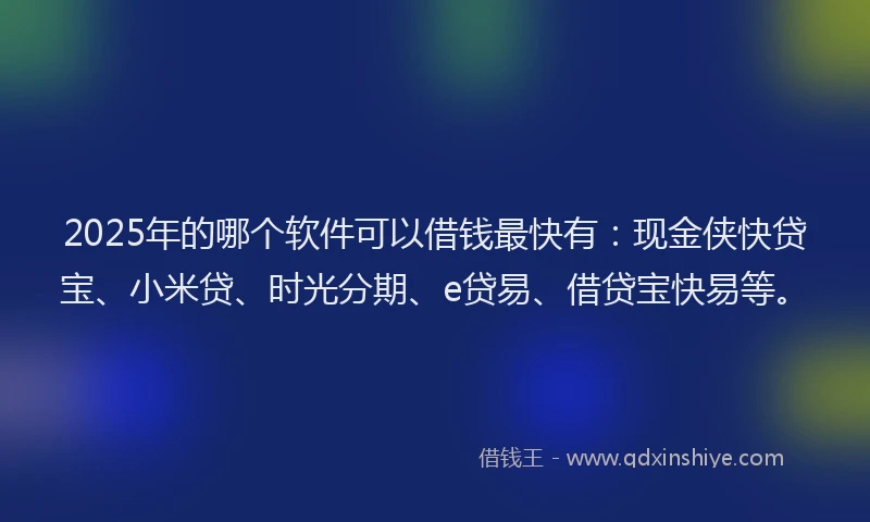 2025年的哪个软件可以借钱最快有：现金侠快贷宝、小米贷、时光分期、e贷易、借贷宝快易等。