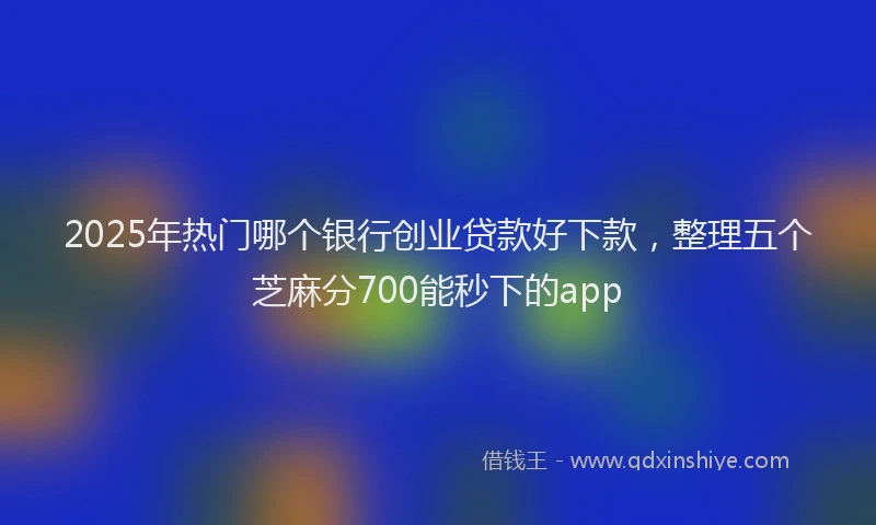 2025年热门哪个银行创业贷款好下款，整理五个芝麻分700能秒下的app