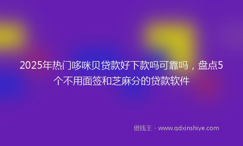 2025年热门哆咪贝贷款好下款吗可靠吗，盘点5个不用面签和芝麻分的贷款软件