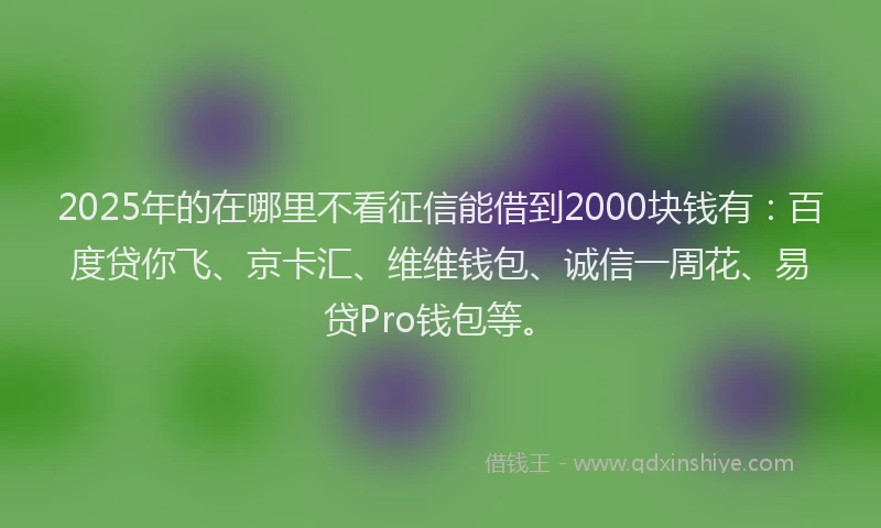 2025年的在哪里不看征信能借到2000块钱有：百度贷你飞、京卡汇、维维钱包、诚信一周花、易贷Pro钱包等。