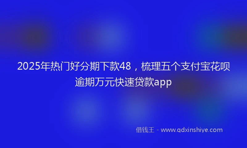 2025年热门好分期下款48，梳理五个支付宝花呗逾期万元快速贷款app