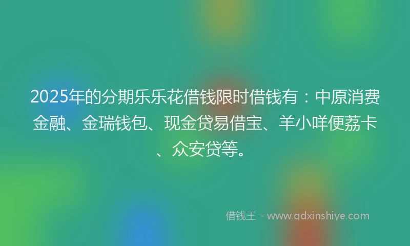 2025年的分期乐乐花借钱限时借钱有：中原消费金融、金瑞钱包、现金贷易借宝、羊小咩便荔卡、众安贷等。