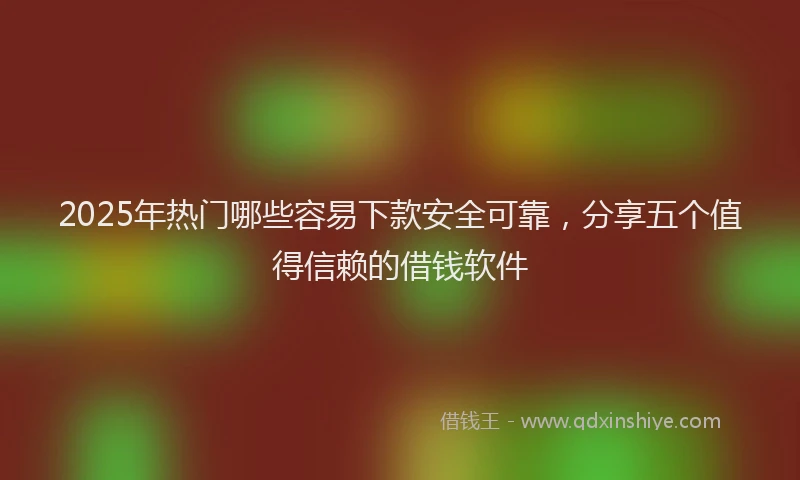 2025年热门哪些容易下款安全可靠，分享五个值得信赖的借钱软件