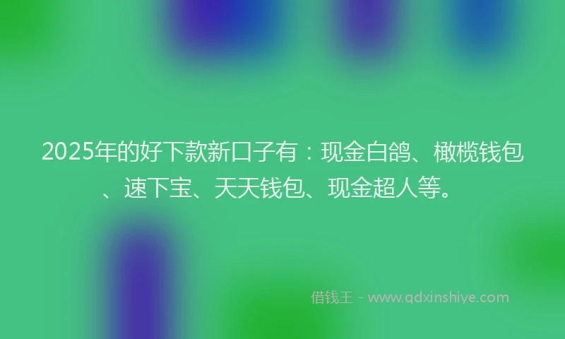 2025年的好下款新口子有：现金白鸽、橄榄钱包、速下宝、天天钱包、现金超人等。