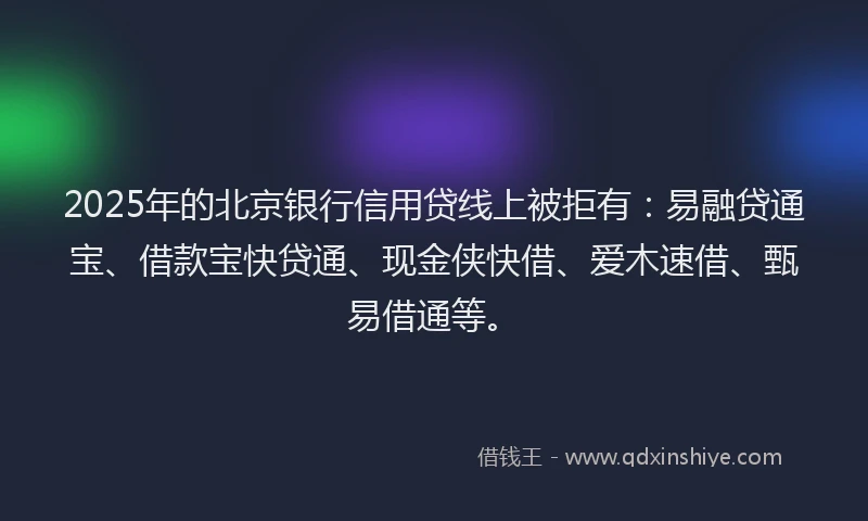 2025年的北京银行信用贷线上被拒有：易融贷通宝、借款宝快贷通、现金侠快借、爱木速借、甄易借通等。