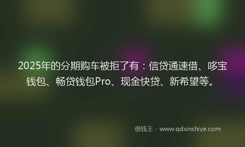2025年的分期购车被拒了有：信贷通速借、哆宝钱包、畅贷钱包Pro、现金快贷、新希望等。