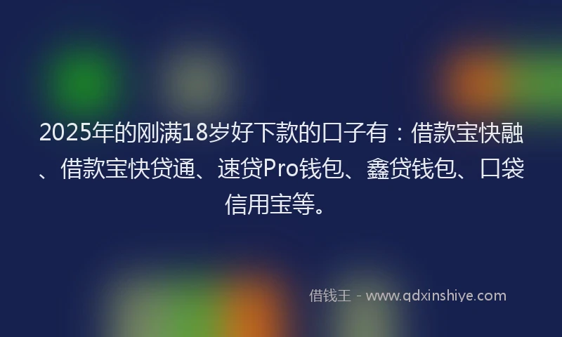 2025年的刚满18岁好下款的口子有：借款宝快融、借款宝快贷通、速贷Pro钱包、鑫贷钱包、口袋信用宝等。