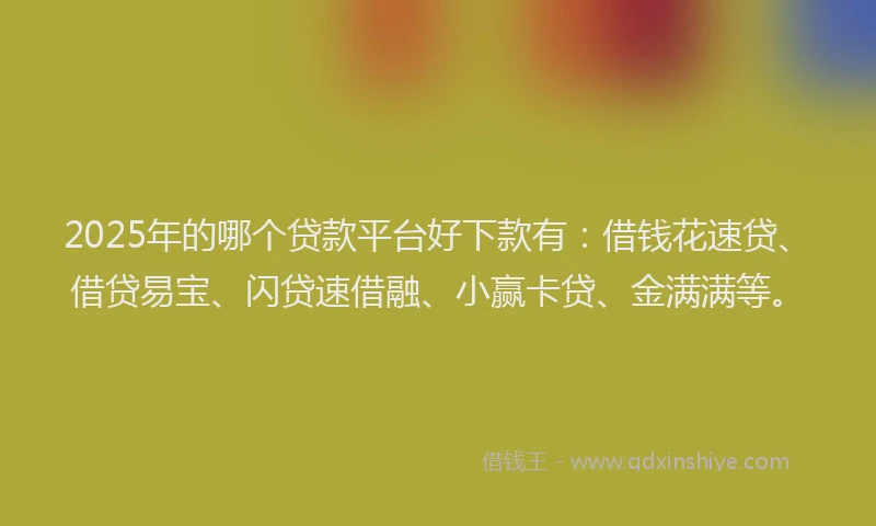 2025年的哪个贷款平台好下款有：借钱花速贷、借贷易宝、闪贷速借融、小赢卡贷、金满满等。