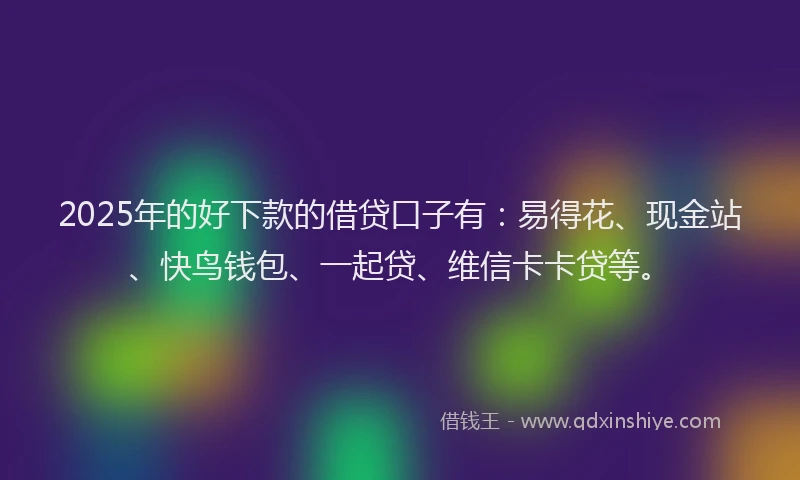 2025年的好下款的借贷口子有：易得花、现金站、快鸟钱包、一起贷、维信卡卡贷等。