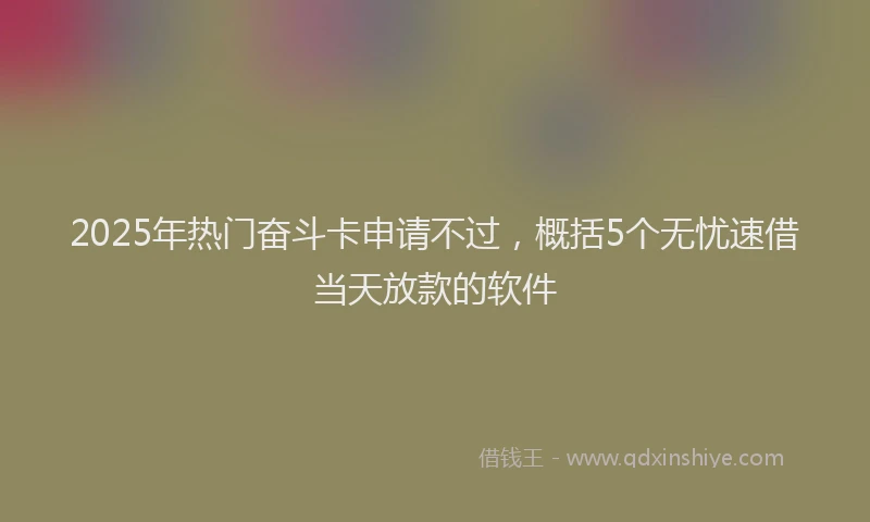 2025年热门奋斗卡申请不过，概括5个无忧速借当天放款的软件