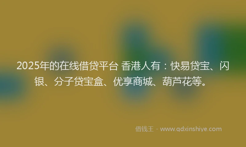 2025年的在线借贷平台 香港人有：快易贷宝、闪银、分子贷宝盒、优享商城、葫芦花等。