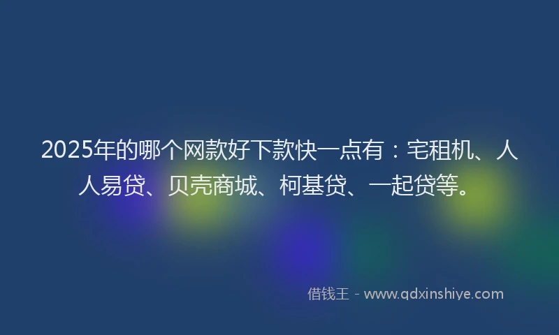 2025年的哪个网款好下款快一点有：宅租机、人人易贷、贝壳商城、柯基贷、一起贷等。